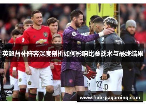 英超替补阵容深度剖析如何影响比赛战术与最终结果 英超替补阵容深度剖析如何影响比赛战术与最终结果