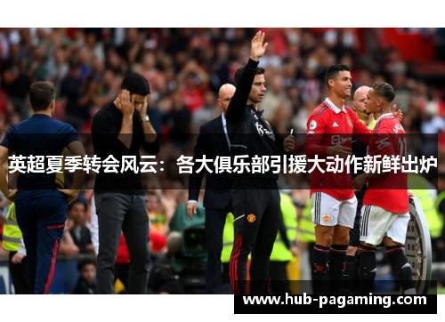 英超夏季转会风云:各大俱乐部引援大动作新鲜出炉 英超夏季转会风云:各大俱乐部引援大动作新鲜出炉