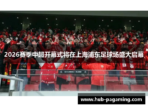2026赛季中超开幕式将在上海浦东足球场盛大启幕 2026赛季中超开幕式将在上海浦东足球场盛大启幕