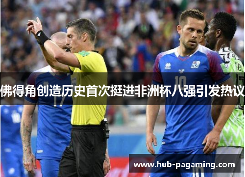 佛得角创造历史首次挺进非洲杯八强引发热议 佛得角创造历史首次挺进非洲杯八强引发热议
