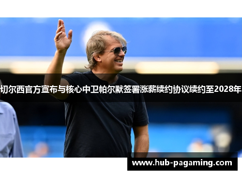 切尔西官方宣布与核心中卫帕尔默签署涨薪续约协议续约至2028年 切尔西官方宣布与核心中卫帕尔默签署涨薪续约协议续约至2028年