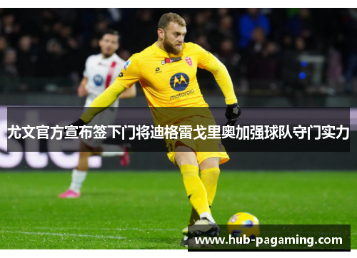 尤文官方宣布签下门将迪格雷戈里奥加强球队守门实力 尤文官方宣布签下门将迪格雷戈里奥加强球队守门实力