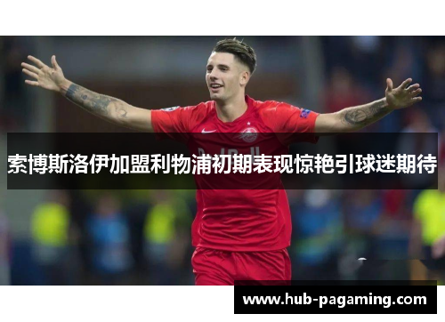 索博斯洛伊加盟利物浦初期表现惊艳引球迷期待 索博斯洛伊加盟利物浦初期表现惊艳引球迷期待