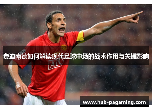 费迪南德如何解读现代足球中场的战术作用与关键影响 费迪南德如何解读现代足球中场的战术作用与关键影响