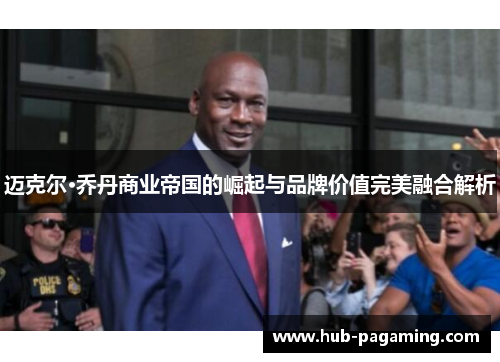 迈克尔·乔丹商业帝国的崛起与品牌价值完美融合解析