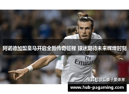 阿诺德加盟皇马开启全新传奇征程 球迷期待未来辉煌时刻