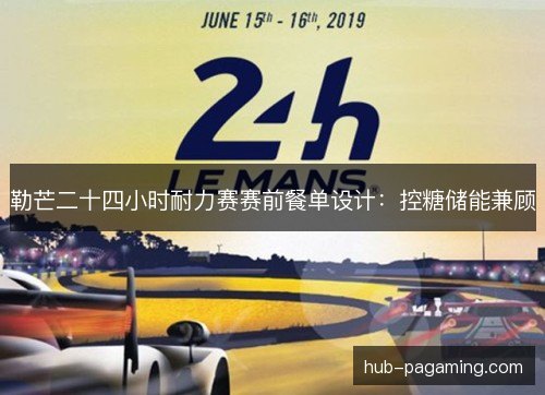勒芒二十四小时耐力赛赛前餐单设计:控糖储能兼顾 勒芒二十四小时耐力赛赛前餐单设计:控糖储能兼顾