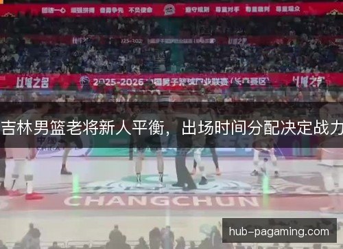吉林男篮老将新人平衡，出场时间分配决定战力
