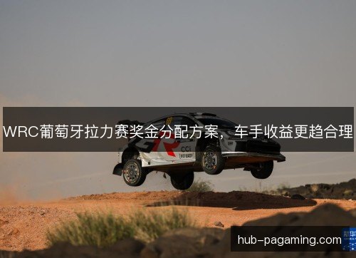 WRC葡萄牙拉力赛奖金分配方案，车手收益更趋合理