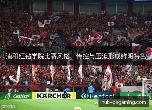 浦和红钻学院比赛风格，传控与压迫形成鲜明特色